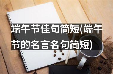 <h3>端午节佳句简短(端午节的名言名句简短)