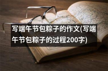 写端午节包粽子的作文(写端午节包粽子的过程200字)