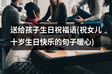 送给孩子生日祝福语(祝女儿十岁生日快乐的句子暖心)