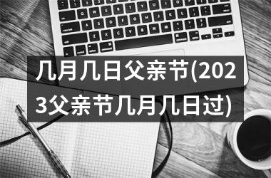 <h3>几月几日父亲节(2025父亲节几月几日过)