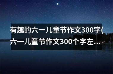 <h3>有趣的六一儿童节作文300字(六一儿童节作文300个字左右)