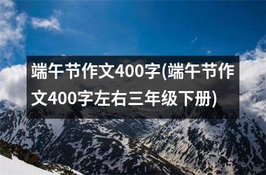 <h3>端午节作文400字(端午节作文400字左右三年级下册)