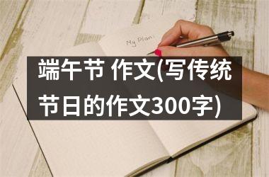 <h3>端午节 作文(写传统节日的作文300字)