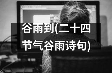 <h3>谷雨到(二十四节气谷雨诗句)