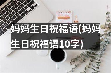 <h3>妈妈生日祝福语(妈妈生日祝福语10字)