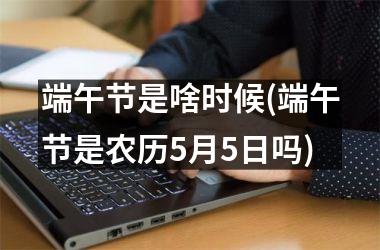 <h3>端午节是啥时候(端午节是农历5月5日吗)
