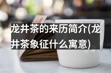 <h3>龙井茶的来历简介(龙井茶象征什么寓意)