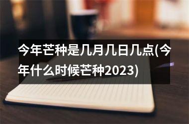 今年芒种是几月几日几点(今年什么时候芒种2023)