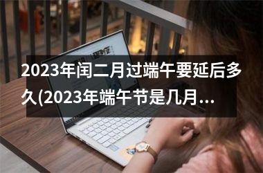 2025年闰二月过端午要延后多久(2025年端午节是几月几日星期几)