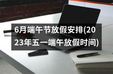 <h3>6月端午节放假安排(2025年五一端午放假时间)