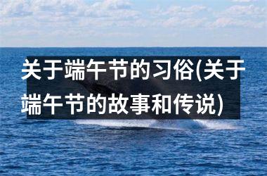 <h3>关于端午节的习俗(关于端午节的故事和传说)