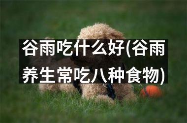 <h3>谷雨吃什么好(谷雨养生常吃八种食物)