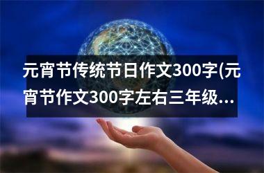 <h3>元宵节传统节日作文300字(元宵节作文300字左右三年级下册)