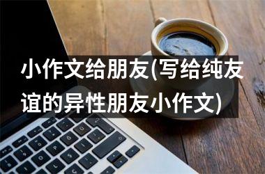 <h3>小作文给朋友(写给纯友谊的异性朋友小作文)