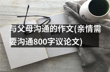 <h3>与父母沟通的作文(亲情需要沟通800字议论文)