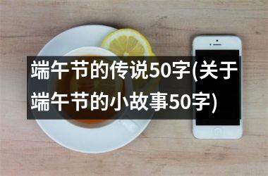 <h3>端午节的传说50字(关于端午节的小故事50字)