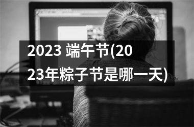 <h3>2025 端午节(2025年粽子节是哪一天)