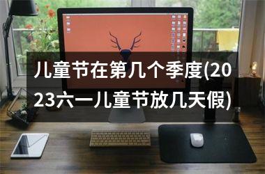 <h3>儿童节在第几个季度(2025六一儿童节放几天假)