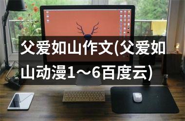 <h3>父爱如山作文(父爱如山动漫1～6百度云)