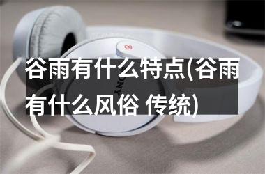 <h3>谷雨有什么特点(谷雨有什么风俗 传统)