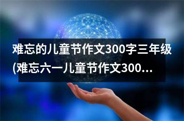 <h3>难忘的儿童节作文300字三年级(难忘六一儿童节作文300字三年级)