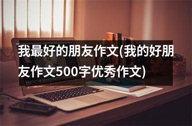 <h3>我最好的朋友作文(我的好朋友作文500字优秀作文)