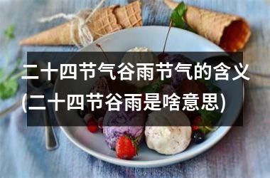 <h3>二十四节气谷雨节气的含义(二十四节谷雨是啥意思)