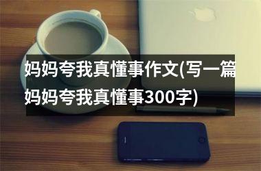 <h3>妈妈夸我真懂事作文(写一篇妈妈夸我真懂事300字)
