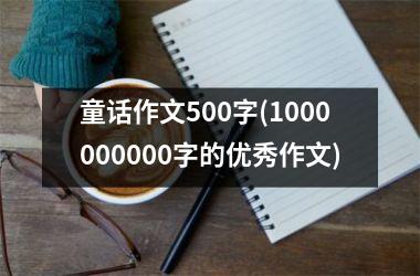 <h3>童话作文500字(1000000000字的优秀作文)