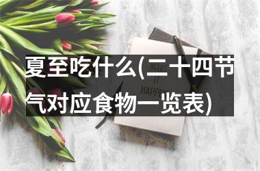 <h3>夏至吃什么(二十四节气对应食物一览表)