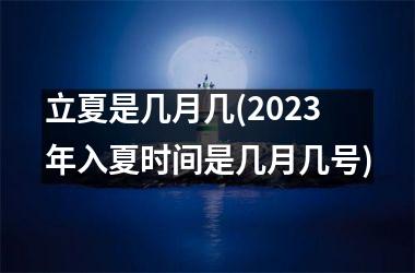 <h3>立夏是几月几(2025年入夏时间是几月几号)