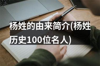 <h3>杨姓的由来简介(杨姓历史100位名人)