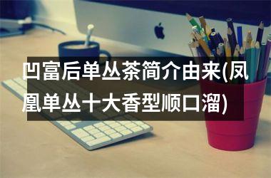 <h3>凹富后单丛茶简介由来(凤凰单丛十大香型顺口溜)