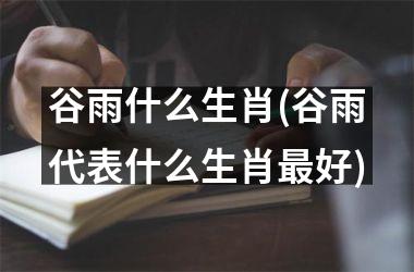 <h3>谷雨什么生肖(谷雨代表什么生肖最好)