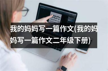<h3>我的妈妈写一篇作文(我的妈妈写一篇作文二年级下册)
