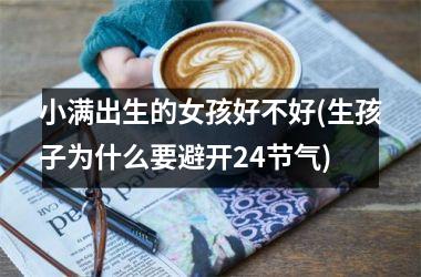 <h3>小满出生的女孩好不好(生孩子为什么要避开24节气)
