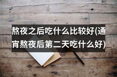 <h3>熬夜之后吃什么比较好(通宵熬夜后第二天吃什么好)