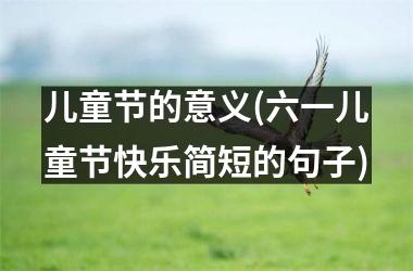 <h3>儿童节的意义(六一儿童节快乐简短的句子)