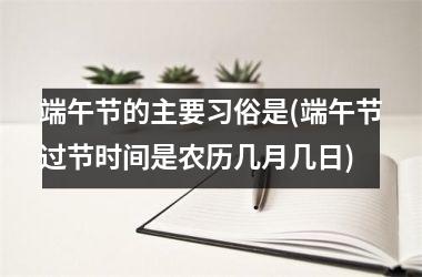 <h3>端午节的主要习俗是(端午节过节时间是农历几月几日)