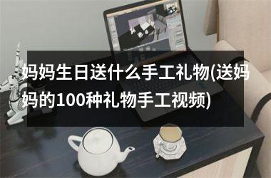 <h3>妈妈生日送什么手工礼物(送妈妈的100种礼物手工)