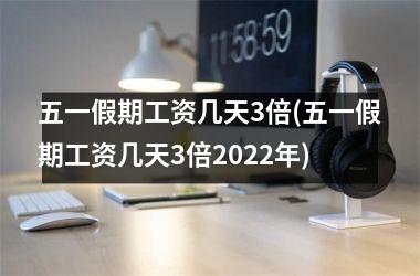五一假期工资几天3倍(五一假期工资几天3倍2025年)