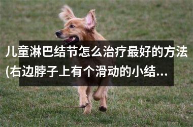 <h3>儿童淋巴结节怎么治疗最好的方法(右边脖子上有个滑动的小结节)