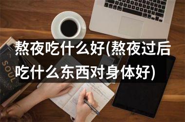 <h3>熬夜吃什么好(熬夜过后吃什么东西对身体好)