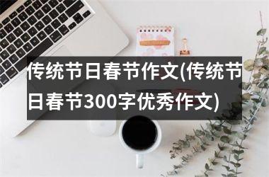<h3>传统节日春节作文(传统节日春节300字优秀作文)