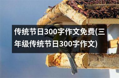 <h3>传统节日300字作文免费(三年级传统节日300字作文)