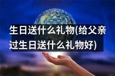 <h3>生日送什么礼物(给父亲过生日送什么礼物好)
