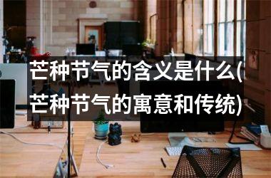 <h3>芒种节气的含义是什么(芒种节气的寓意和传统)
