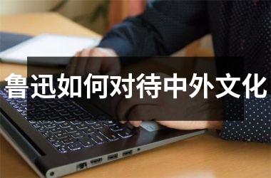<h3>鲁迅如何对待中外文化