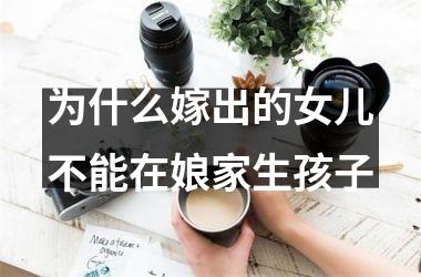 <h3>为什么嫁出的女儿不能在娘家生孩子