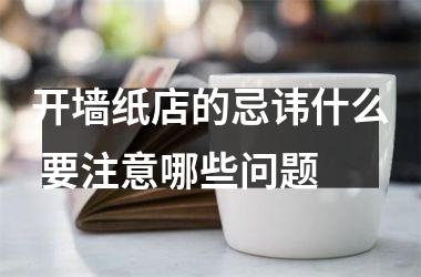 开墙纸店的忌讳什么 要注意哪些问题